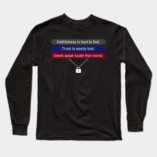 Faithfulness is hard to find. Trust is easily lost. Deeds speak louder than words. Long Sleeve T-Shirt